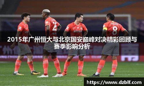 2015年广州恒大与北京国安巅峰对决精彩回顾与赛季影响分析