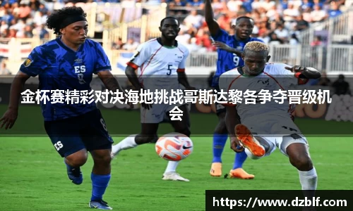 金杯赛精彩对决海地挑战哥斯达黎各争夺晋级机会