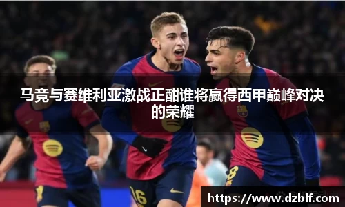 马竞与赛维利亚激战正酣谁将赢得西甲巅峰对决的荣耀