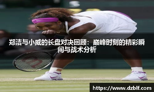 郑洁与小威的长盘对决回顾：巅峰时刻的精彩瞬间与战术分析