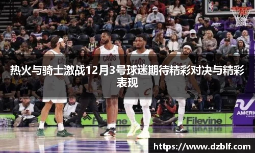 热火与骑士激战12月3号球迷期待精彩对决与精彩表现